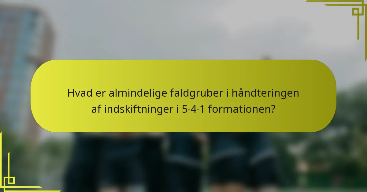 Hvad er almindelige faldgruber i håndteringen af indskiftninger i 5-4-1 formationen?