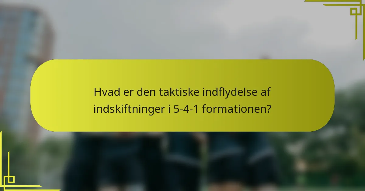 Hvad er den taktiske indflydelse af indskiftninger i 5-4-1 formationen?