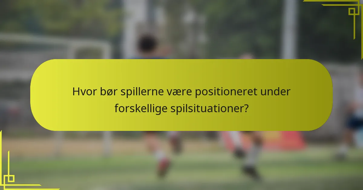 Hvor bør spillerne være positioneret under forskellige spilsituationer?