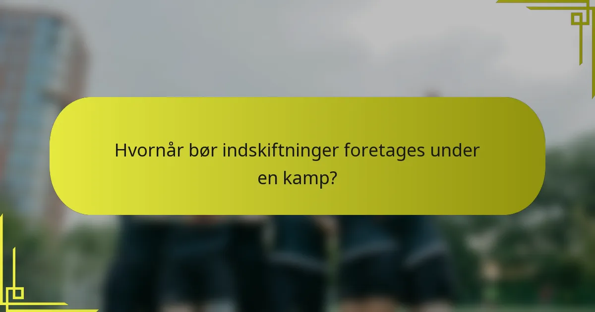 Hvornår bør indskiftninger foretages under en kamp?